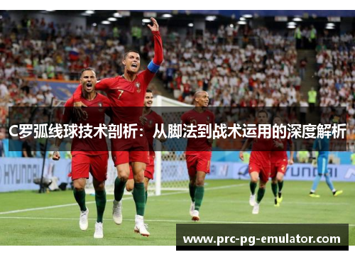 C罗弧线球技术剖析:从脚法到战术运用的深度解析 C罗弧线球技术剖析:从脚法到战术运用的深度解析