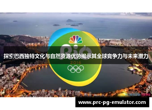 探索巴西独特文化与自然资源优势揭示其全球竞争力与未来潜力 探索巴西独特文化与自然资源优势揭示其全球竞争力与未来潜力