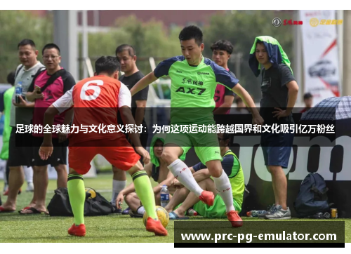 足球的全球魅力与文化意义探讨:为何这项运动能跨越国界和文化吸引亿万粉丝 足球的全球魅力与文化意义探讨:为何这项运动能跨越国界和文化吸引亿万粉丝