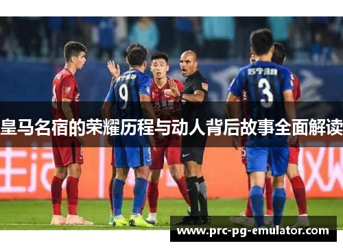 皇马名宿的荣耀历程与动人背后故事全面解读 皇马名宿的荣耀历程与动人背后故事全面解读