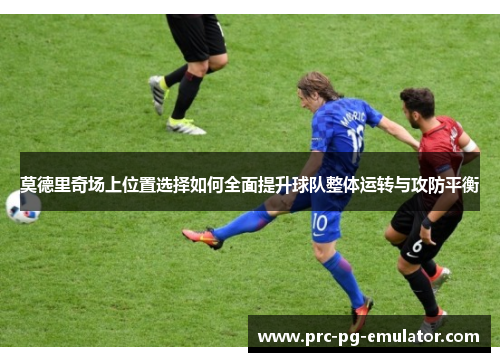 莫德里奇场上位置选择如何全面提升球队整体运转与攻防平衡