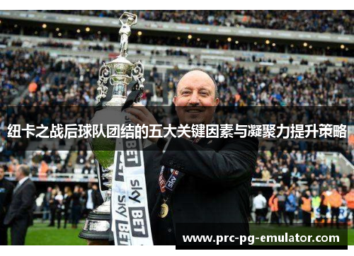 纽卡之战后球队团结的五大关键因素与凝聚力提升策略