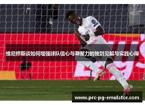 维尼修斯谈如何增强球队信心与凝聚力的独到见解与实践心得