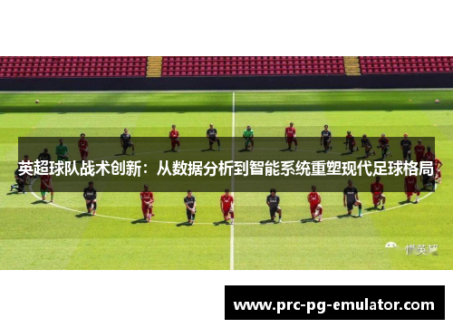 英超球队战术创新：从数据分析到智能系统重塑现代足球格局