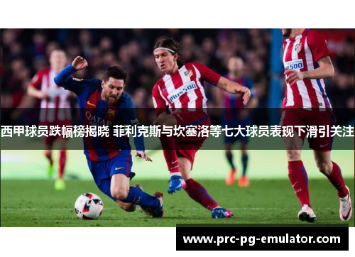 西甲球员跌幅榜揭晓 菲利克斯与坎塞洛等七大球员表现下滑引关注 西甲球员跌幅榜揭晓 菲利克斯与坎塞洛等七大球员表现下滑引关注