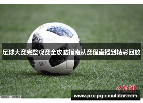 足球大赛完整观赛全攻略指南从赛程直播到精彩回放 足球大赛完整观赛全攻略指南从赛程直播到精彩回放