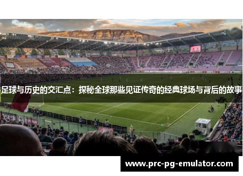 足球与历史的交汇点:探秘全球那些见证传奇的经典球场与背后的故事 足球与历史的交汇点:探秘全球那些见证传奇的经典球场与背后的故事