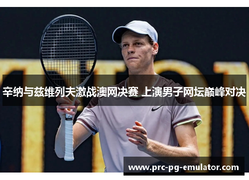 辛纳与兹维列夫激战澳网决赛 上演男子网坛巅峰对决 辛纳与兹维列夫激战澳网决赛 上演男子网坛巅峰对决