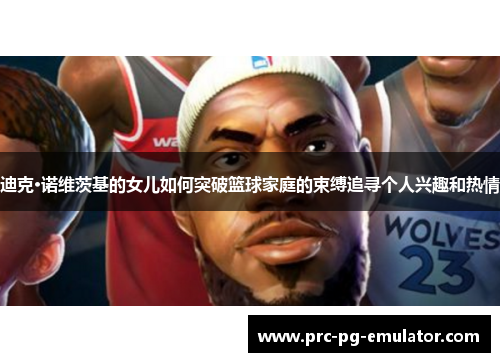 迪克·诺维茨基的女儿如何突破篮球家庭的束缚追寻个人兴趣和热情