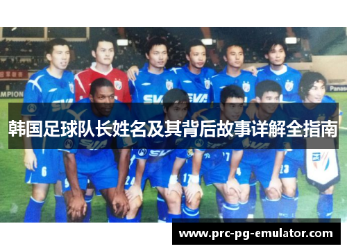 韩国足球队长姓名及其背后故事详解全指南 韩国足球队长姓名及其背后故事详解全指南