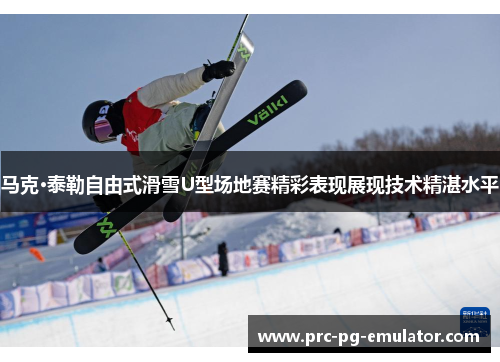 马克·泰勒自由式滑雪U型场地赛精彩表现展现技术精湛水平 马克·泰勒自由式滑雪U型场地赛精彩表现展现技术精湛水平