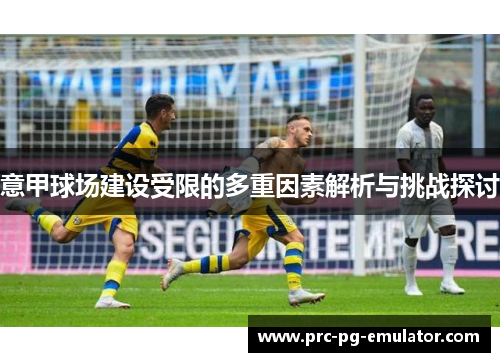 意甲球场建设受限的多重因素解析与挑战探讨 意甲球场建设受限的多重因素解析与挑战探讨
