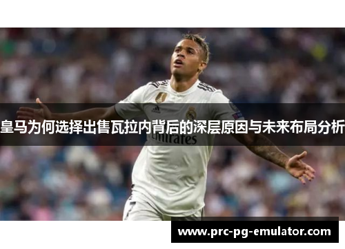 皇马为何选择出售瓦拉内背后的深层原因与未来布局分析 皇马为何选择出售瓦拉内背后的深层原因与未来布局分析