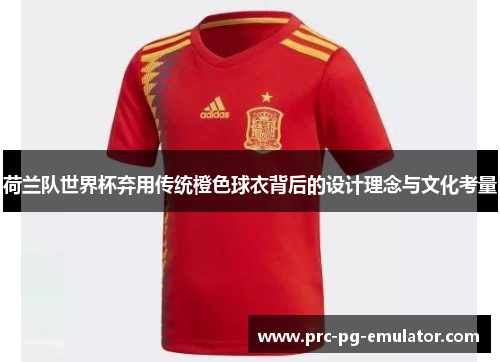 荷兰队世界杯弃用传统橙色球衣背后的设计理念与文化考量 荷兰队世界杯弃用传统橙色球衣背后的设计理念与文化考量