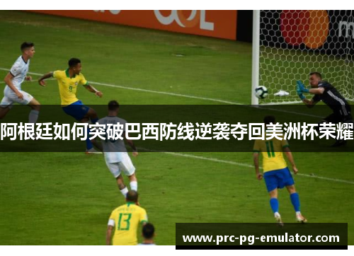 阿根廷如何突破巴西防线逆袭夺回美洲杯荣耀 阿根廷如何突破巴西防线逆袭夺回美洲杯荣耀