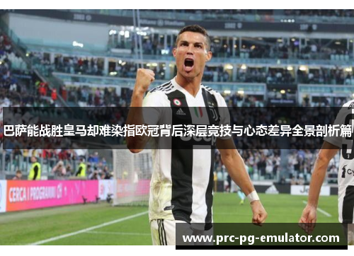 巴萨能战胜皇马却难染指欧冠背后深层竞技与心态差异全景剖析篇