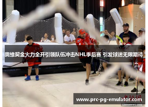 奥维契金火力全开引领队伍冲击NHL季后赛 引发球迷无限期待