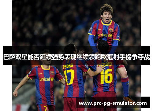 巴萨双星能否延续强势表现继续领跑欧冠射手榜争夺战 巴萨双星能否延续强势表现继续领跑欧冠射手榜争夺战