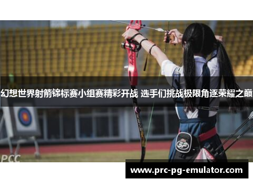幻想世界射箭锦标赛小组赛精彩开战 选手们挑战极限角逐荣耀之巅