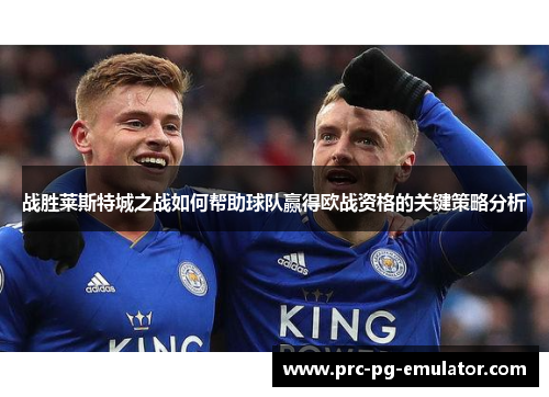 战胜莱斯特城之战如何帮助球队赢得欧战资格的关键策略分析 战胜莱斯特城之战如何帮助球队赢得欧战资格的关键策略分析
