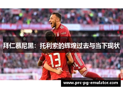 拜仁慕尼黑:托利索的辉煌过去与当下现状 拜仁慕尼黑:托利索的辉煌过去与当下现状