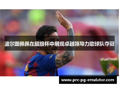 波尔图佩佩在超级杯中展现卓越领导力助球队夺冠