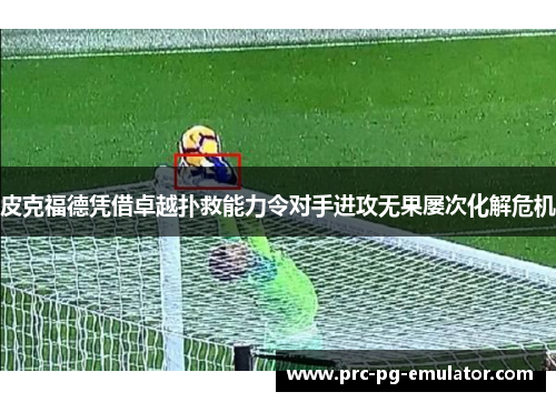 皮克福德凭借卓越扑救能力令对手进攻无果屡次化解危机 皮克福德凭借卓越扑救能力令对手进攻无果屡次化解危机