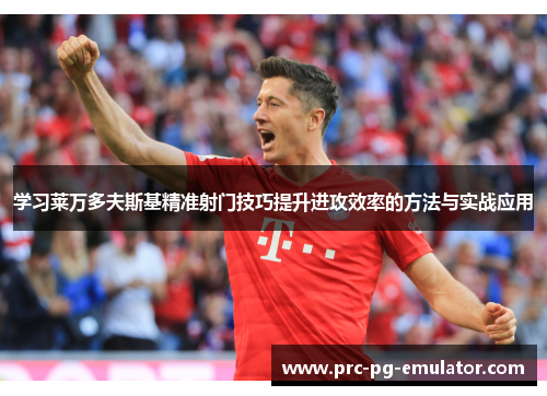 学习莱万多夫斯基精准射门技巧提升进攻效率的方法与实战应用