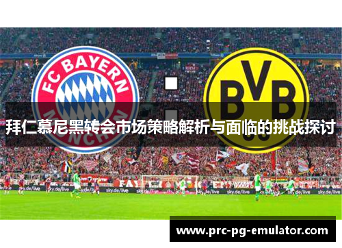 拜仁慕尼黑转会市场策略解析与面临的挑战探讨