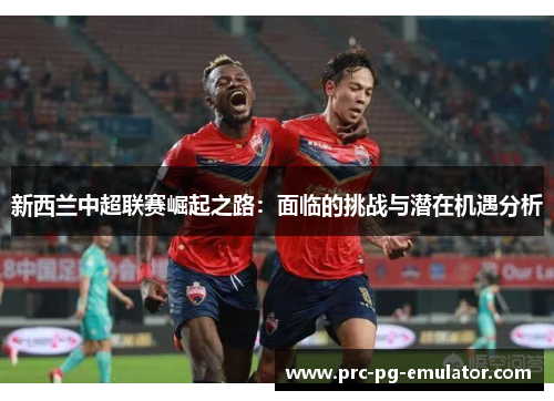 新西兰中超联赛崛起之路：面临的挑战与潜在机遇分析