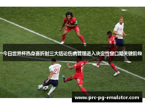 今日世界杯热身赛折射三大结论伤病管理进入决定性窗口期关键阶段