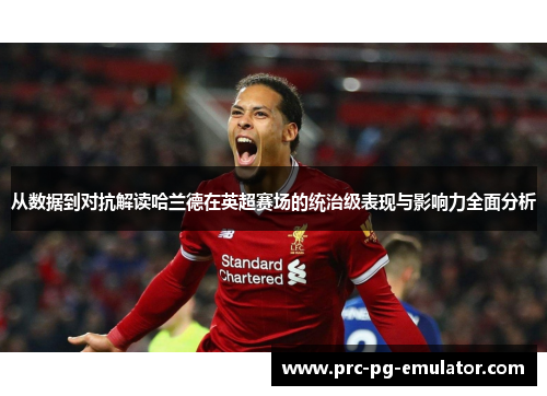 从数据到对抗解读哈兰德在英超赛场的统治级表现与影响力全面分析