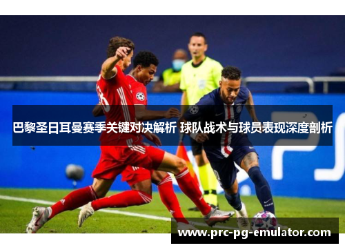 巴黎圣日耳曼赛季关键对决解析 球队战术与球员表现深度剖析 巴黎圣日耳曼赛季关键对决解析 球队战术与球员表现深度剖析