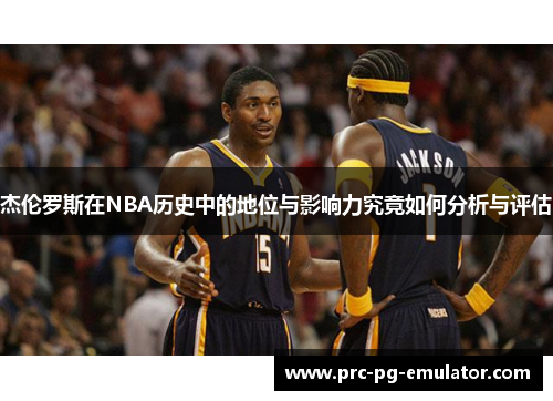 杰伦罗斯在NBA历史中的地位与影响力究竟如何分析与评估 杰伦罗斯在NBA历史中的地位与影响力究竟如何分析与评估