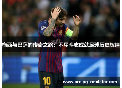 梅西与巴萨的传奇之路:不屈斗志成就足球历史辉煌 梅西与巴萨的传奇之路:不屈斗志成就足球历史辉煌