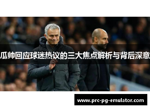 瓜帅回应球迷热议的三大焦点解析与背后深意