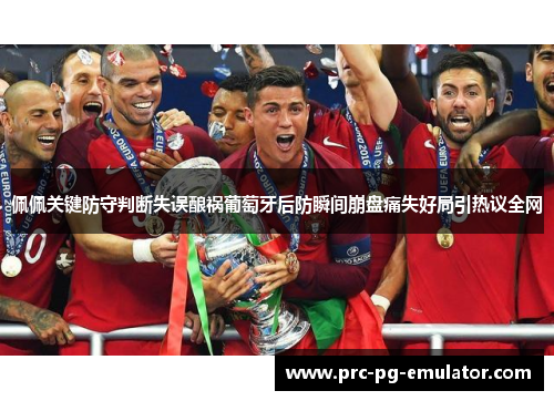 佩佩关键防守判断失误酿祸葡萄牙后防瞬间崩盘痛失好局引热议全网