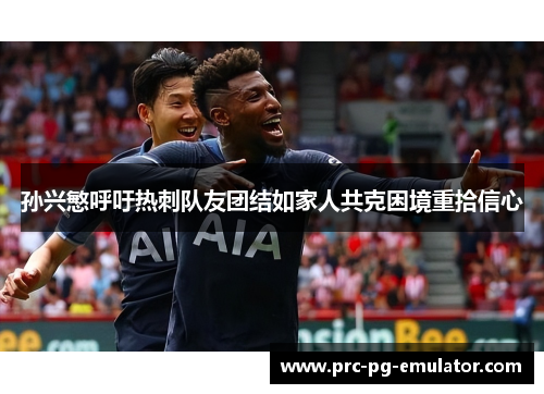 孙兴慜呼吁热刺队友团结如家人共克困境重拾信心