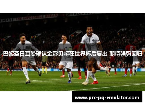 巴黎圣日耳曼确认金彭贝将在世界杯后复出 期待强势回归