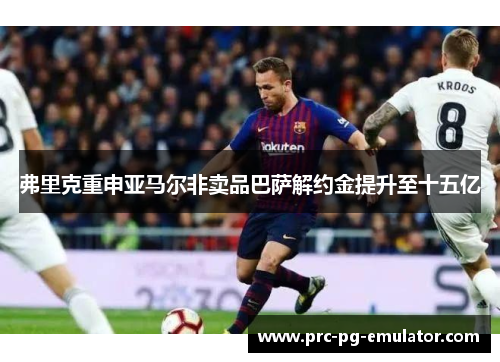 弗里克重申亚马尔非卖品巴萨解约金提升至十五亿