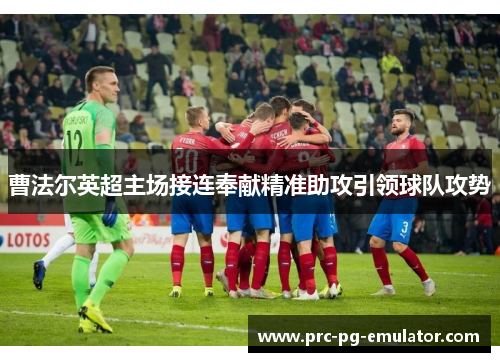 曹法尔英超主场接连奉献精准助攻引领球队攻势 曹法尔英超主场接连奉献精准助攻引领球队攻势