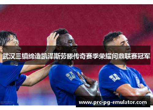 武汉三镇缔造凯泽斯劳滕传奇赛季荣耀问鼎联赛冠军