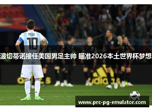 波切蒂诺接任美国男足主帅 瞄准2026本土世界杯梦想 波切蒂诺接任美国男足主帅 瞄准2026本土世界杯梦想