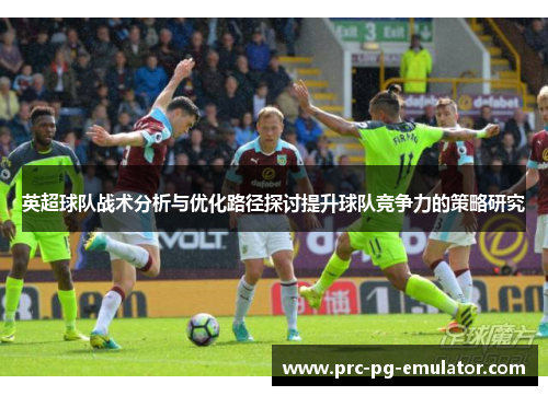 英超球队战术分析与优化路径探讨提升球队竞争力的策略研究