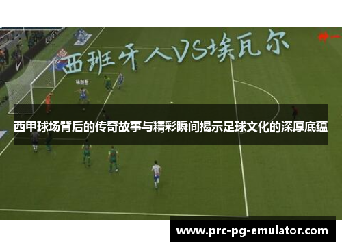 西甲球场背后的传奇故事与精彩瞬间揭示足球文化的深厚底蕴