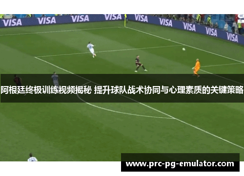 阿根廷终极训练视频揭秘 提升球队战术协同与心理素质的关键策略 阿根廷终极训练视频揭秘 提升球队战术协同与心理素质的关键策略