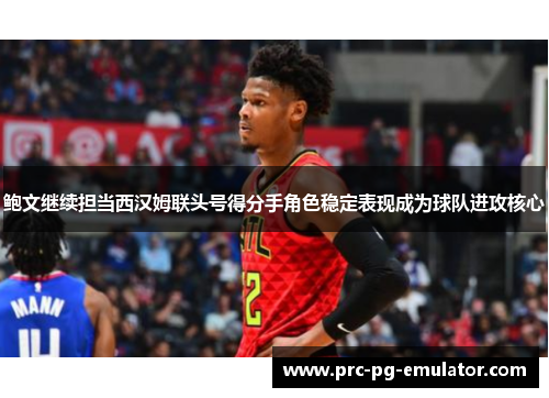 鲍文继续担当西汉姆联头号得分手角色稳定表现成为球队进攻核心