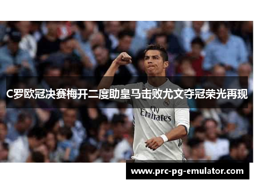 C罗欧冠决赛梅开二度助皇马击败尤文夺冠荣光再现 C罗欧冠决赛梅开二度助皇马击败尤文夺冠荣光再现