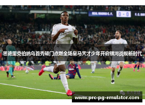 恩德里克伯纳乌首秀破门点燃全场皇马天才少年开启银河战舰新时代 恩德里克伯纳乌首秀破门点燃全场皇马天才少年开启银河战舰新时代