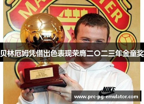 贝林厄姆凭借出色表现荣膺二〇二三年金童奖 贝林厄姆凭借出色表现荣膺二〇二三年金童奖